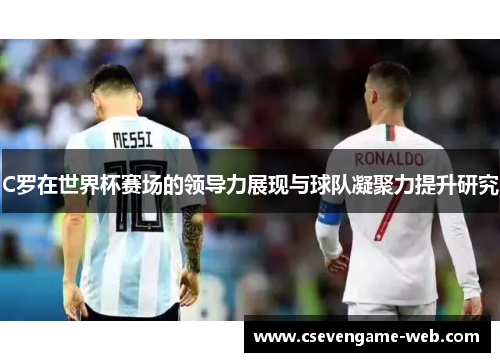 C罗在世界杯赛场的领导力展现与球队凝聚力提升研究