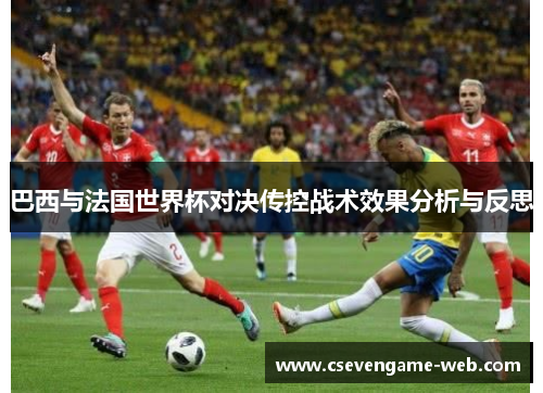 巴西与法国世界杯对决传控战术效果分析与反思