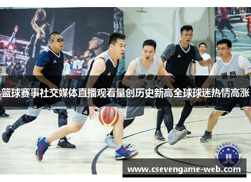 篮球赛事社交媒体直播观看量创历史新高全球球迷热情高涨