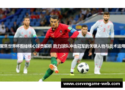 聚焦世界杯前锋核心球员解析 助力球队冲击冠军的关键人物与战术运用
