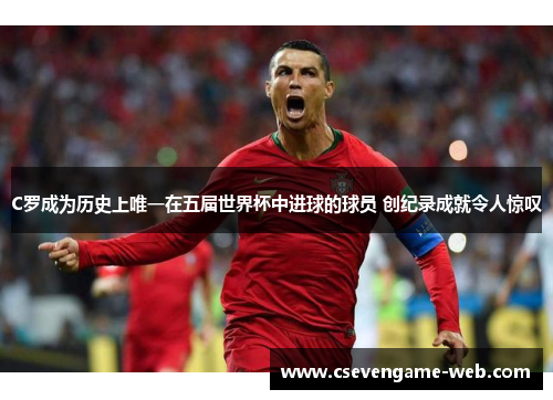 C罗成为历史上唯一在五届世界杯中进球的球员 创纪录成就令人惊叹