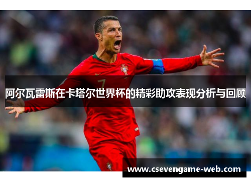 阿尔瓦雷斯在卡塔尔世界杯的精彩助攻表现分析与回顾