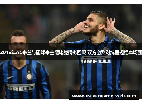 2018年AC米兰与国际米兰德比战精彩回顾 双方激烈对抗呈现经典场面