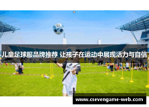 儿童足球服品牌推荐 让孩子在运动中展现活力与自信