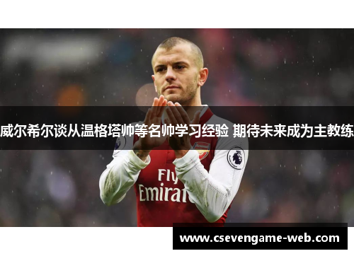 威尔希尔谈从温格塔帅等名帅学习经验 期待未来成为主教练