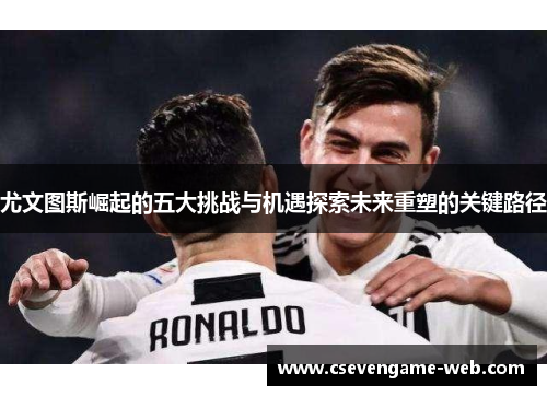 尤文图斯崛起的五大挑战与机遇探索未来重塑的关键路径