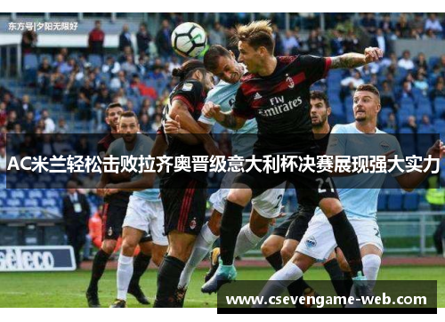 AC米兰轻松击败拉齐奥晋级意大利杯决赛展现强大实力