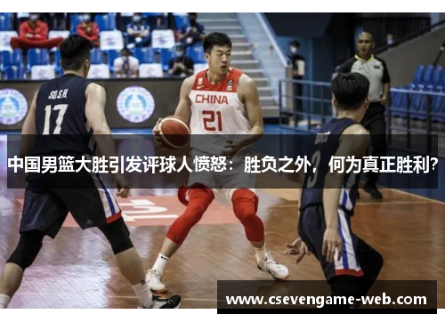 中国男篮大胜引发评球人愤怒：胜负之外，何为真正胜利？