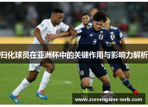 归化球员在亚洲杯中的关键作用与影响力解析