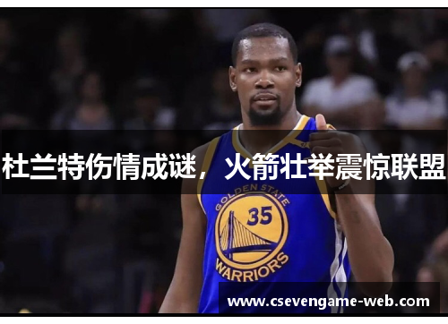 杜兰特伤情成谜，火箭壮举震惊联盟