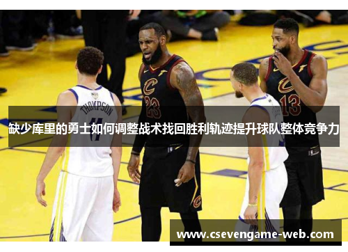 缺少库里的勇士如何调整战术找回胜利轨迹提升球队整体竞争力 缺少库里的勇士如何调整战术找回胜利轨迹提升球队整体竞争力