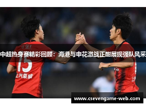 中超热身赛精彩回顾：海港与申花激战正酣展现强队风采