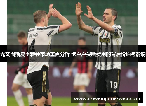 尤文图斯夏季转会市场重点分析 卡卢卢买断费用的背后价值与影响 尤文图斯夏季转会市场重点分析 卡卢卢买断费用的背后价值与影响