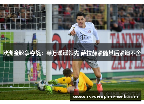欧洲金靴争夺战：莱万遥遥领先 萨拉赫紧随其后紧追不舍