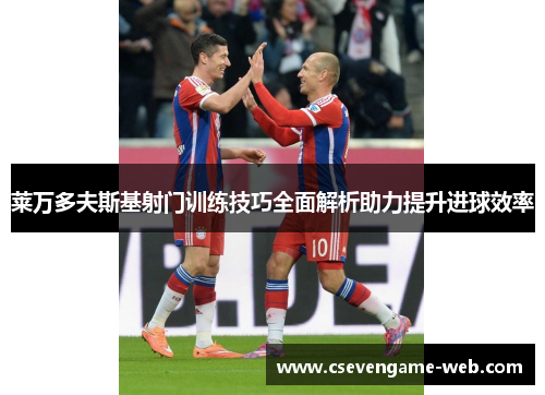 莱万多夫斯基射门训练技巧全面解析助力提升进球效率