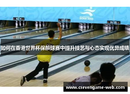 如何在香港世界杯保龄球赛中提升技艺与心态实现优异成绩 如何在香港世界杯保龄球赛中提升技艺与心态实现优异成绩