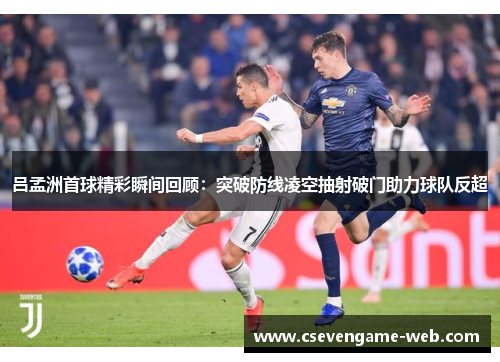 吕孟洲首球精彩瞬间回顾：突破防线凌空抽射破门助力球队反超