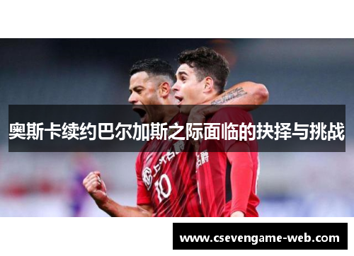 奥斯卡续约巴尔加斯之际面临的抉择与挑战