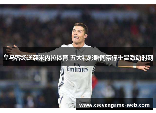 皇马客场逆袭米内拉体育 五大精彩瞬间带你重温激动时刻 皇马客场逆袭米内拉体育 五大精彩瞬间带你重温激动时刻