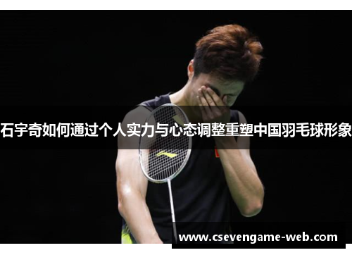 石宇奇如何通过个人实力与心态调整重塑中国羽毛球形象 石宇奇如何通过个人实力与心态调整重塑中国羽毛球形象