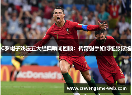 C罗帽子戏法五大经典瞬间回顾:传奇射手如何征服球场 C罗帽子戏法五大经典瞬间回顾:传奇射手如何征服球场