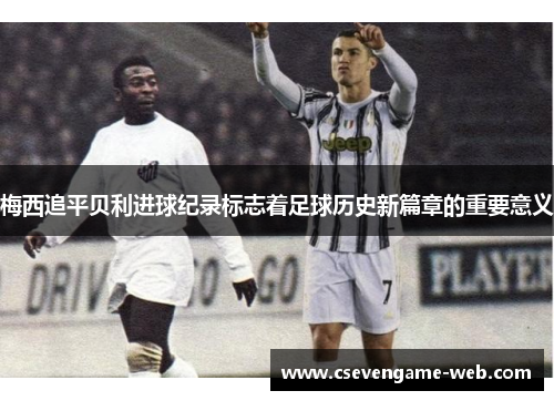 梅西追平贝利进球纪录标志着足球历史新篇章的重要意义 梅西追平贝利进球纪录标志着足球历史新篇章的重要意义