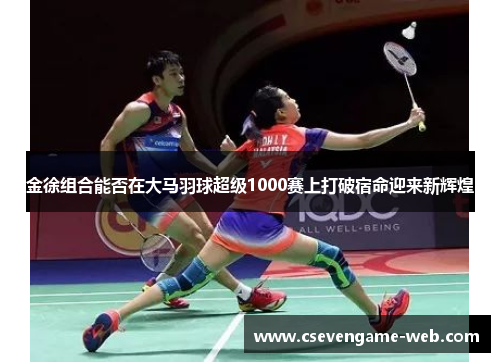 金徐组合能否在大马羽球超级1000赛上打破宿命迎来新辉煌 金徐组合能否在大马羽球超级1000赛上打破宿命迎来新辉煌