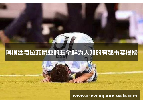 阿根廷与拉菲尼亚的五个鲜为人知的有趣事实揭秘 阿根廷与拉菲尼亚的五个鲜为人知的有趣事实揭秘