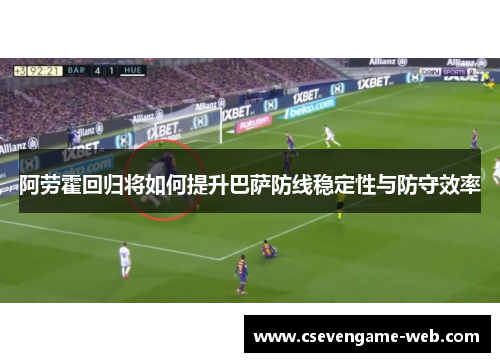 阿劳霍回归将如何提升巴萨防线稳定性与防守效率 阿劳霍回归将如何提升巴萨防线稳定性与防守效率