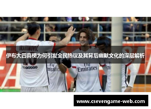 伊布大四喜梗为何引发全民热议及其背后幽默文化的深层解析