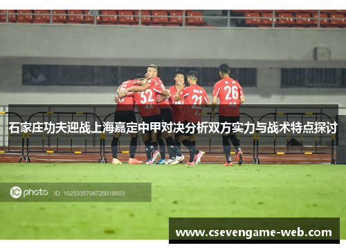 石家庄功夫迎战上海嘉定中甲对决分析双方实力与战术特点探讨 石家庄功夫迎战上海嘉定中甲对决分析双方实力与战术特点探讨