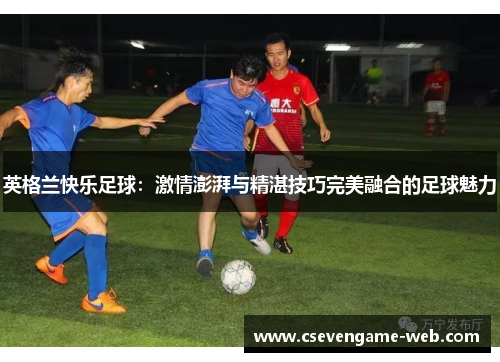 英格兰快乐足球:激情澎湃与精湛技巧完美融合的足球魅力 英格兰快乐足球:激情澎湃与精湛技巧完美融合的足球魅力