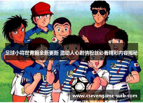 足球小将世青篇全新更新 激动人心剧情粉丝必看精彩内容揭秘