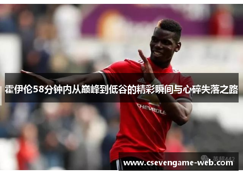 霍伊伦58分钟内从巅峰到低谷的精彩瞬间与心碎失落之路