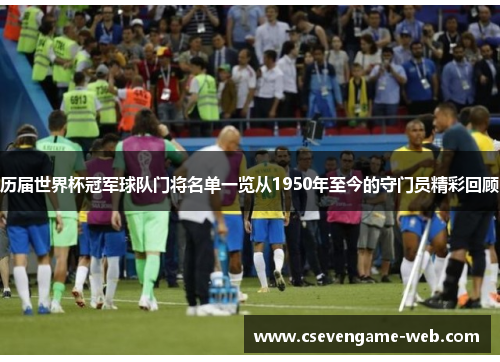 历届世界杯冠军球队门将名单一览从1950年至今的守门员精彩回顾