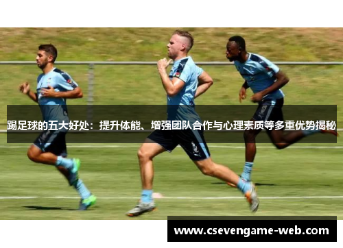踢足球的五大好处:提升体能、增强团队合作与心理素质等多重优势揭秘 踢足球的五大好处:提升体能、增强团队合作与心理素质等多重优势揭秘