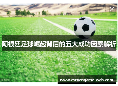 阿根廷足球崛起背后的五大成功因素解析