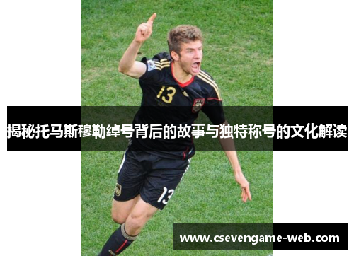 揭秘托马斯穆勒绰号背后的故事与独特称号的文化解读 揭秘托马斯穆勒绰号背后的故事与独特称号的文化解读