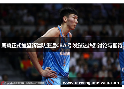 周琦正式加盟新疆队重返CBA 引发球迷热烈讨论与期待