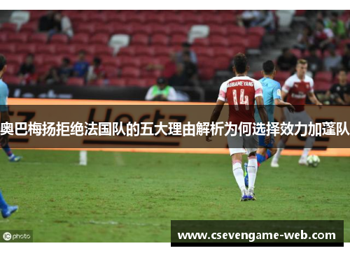奥巴梅扬拒绝法国队的五大理由解析为何选择效力加蓬队 奥巴梅扬拒绝法国队的五大理由解析为何选择效力加蓬队