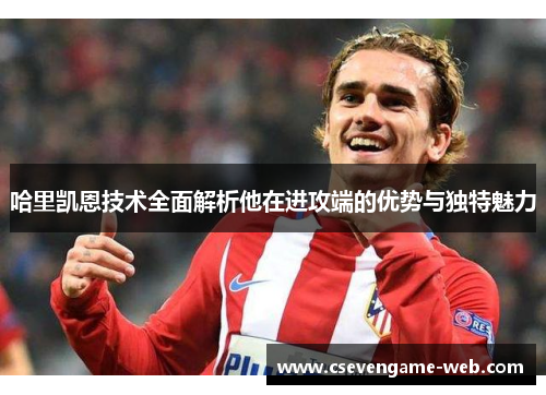 哈里凯恩技术全面解析他在进攻端的优势与独特魅力 哈里凯恩技术全面解析他在进攻端的优势与独特魅力