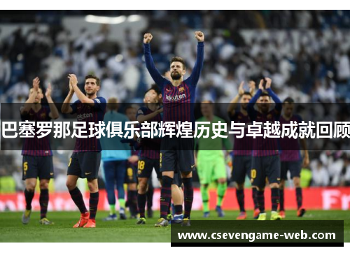巴塞罗那足球俱乐部辉煌历史与卓越成就回顾 巴塞罗那足球俱乐部辉煌历史与卓越成就回顾