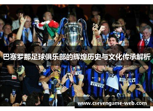 巴塞罗那足球俱乐部的辉煌历史与文化传承解析 巴塞罗那足球俱乐部的辉煌历史与文化传承解析