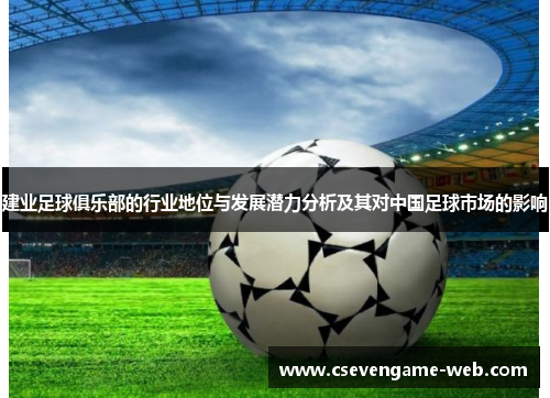 建业足球俱乐部的行业地位与发展潜力分析及其对中国足球市场的影响 建业足球俱乐部的行业地位与发展潜力分析及其对中国足球市场的影响