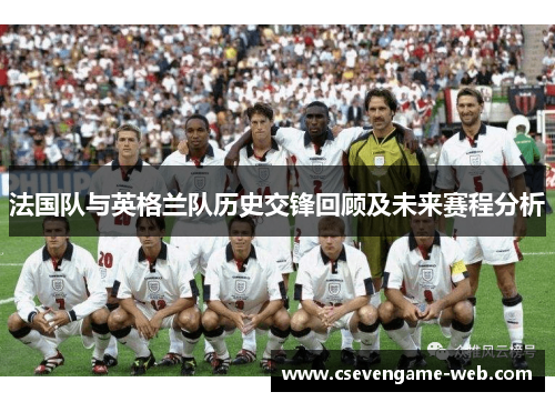 法国队与英格兰队历史交锋回顾及未来赛程分析 法国队与英格兰队历史交锋回顾及未来赛程分析