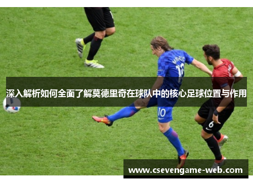 深入解析如何全面了解莫德里奇在球队中的核心足球位置与作用 深入解析如何全面了解莫德里奇在球队中的核心足球位置与作用